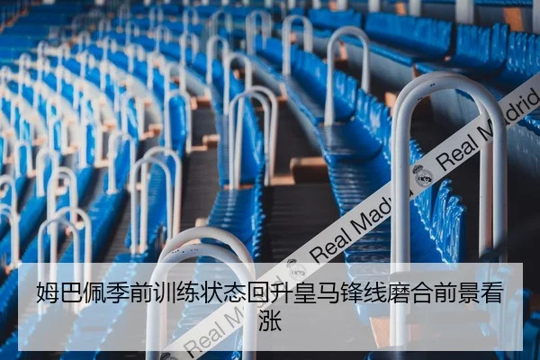 姆巴佩季前训练状态回升皇马锋线磨合前景看涨